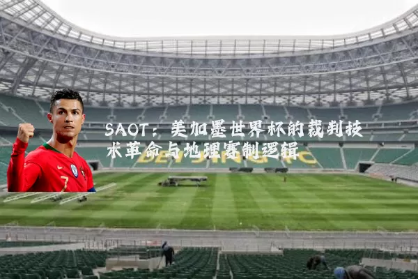 SAOT：美加墨世界杯的裁判技术革命与地理赛制逻辑