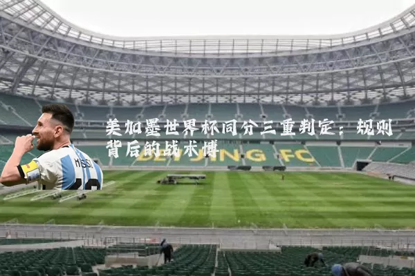 美加墨世界杯同分三重判定：规则背后的战术博弈