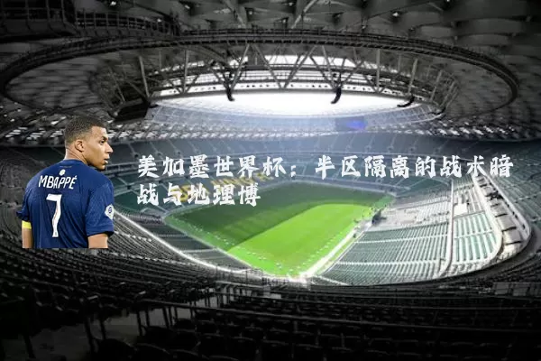 美加墨世界杯：半区隔离的战术暗战与地理博弈