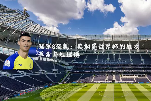 冠军8场制：美加墨世界杯的战术革命与地理博弈