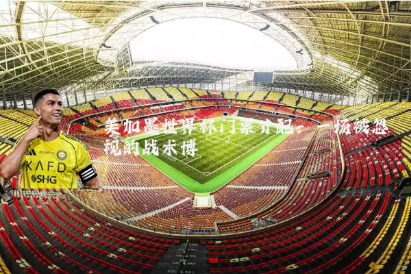 美加墨世界杯门票分配：一场被忽视的战术博弈