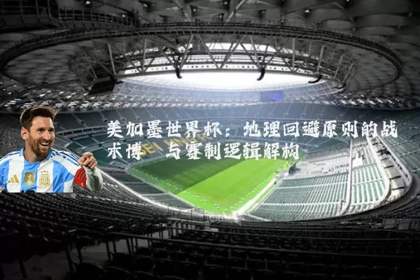 美加墨世界杯：地理回避原则的战术博弈与赛制逻辑解构