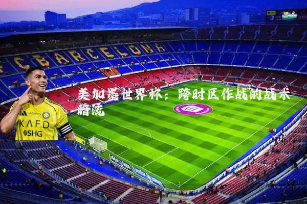 美加墨世界杯：跨时区作战的战术暗流