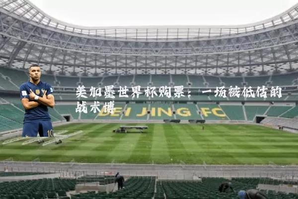 美加墨世界杯购票：一场被低估的战术博弈