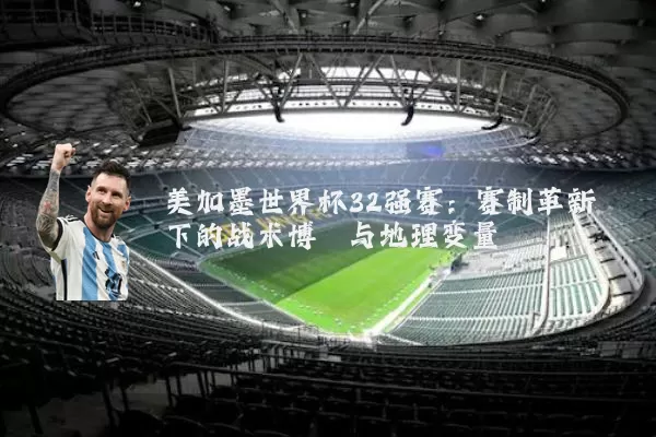 美加墨世界杯32强赛：赛制革新下的战术博弈与地理变量