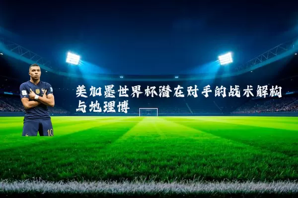 美加墨世界杯潜在对手的战术解构与地理博弈