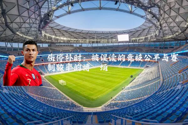 伤停补时：被误读的竞技公平与赛制效率的博弈场