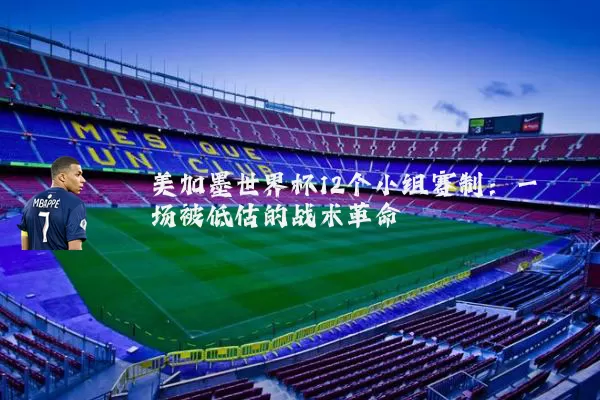 美加墨世界杯12个小组赛制：一场被低估的战术革命