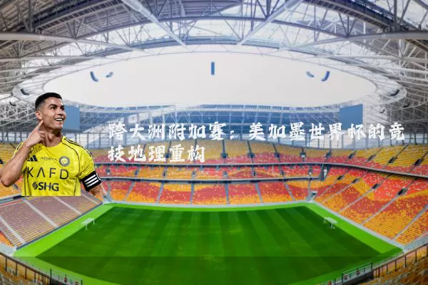跨大洲附加赛：美加墨世界杯的竞技地理重构