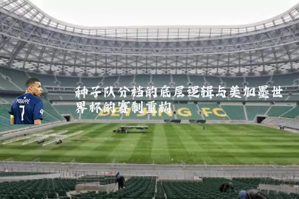 种子队分档的底层逻辑与美加墨世界杯的赛制重构