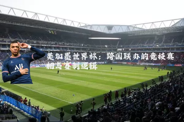 美加墨世界杯：跨国联办的竞技真相与赛制逻辑