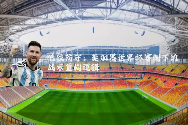 低位防守:美加墨世界杯赛制下的战术重构逻辑