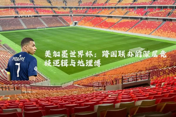美加墨世界杯:跨国联办的深层竞技逻辑与地理博弈