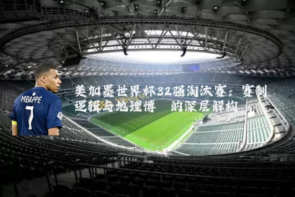 美加墨世界杯32强淘汰赛：赛制逻辑与地理博弈的深层解构