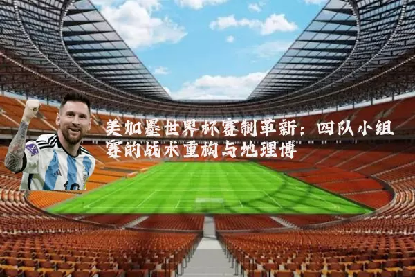 美加墨世界杯赛制革新：四队小组赛的战术重构与地理博弈