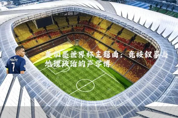 美加墨世界杯主题曲：竞技叙事与地理政治的声学博弈