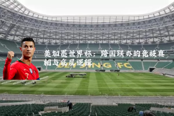 美加墨世界杯：跨国联办的竞技真相与底层逻辑