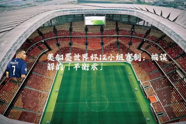 美加墨世界杯12小组赛制:被误解的「平衡术」