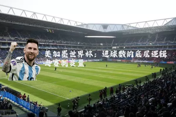 美加墨世界杯：进球数的底层逻辑与赛制变量