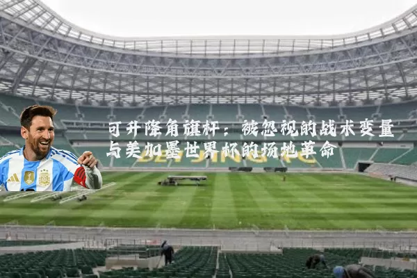 可升降角旗杆：被忽视的战术变量与美加墨世界杯的场地革命