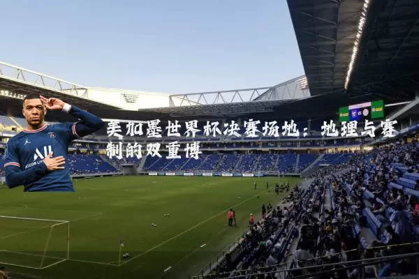 美加墨世界杯决赛场地：地理与赛制的双重博弈