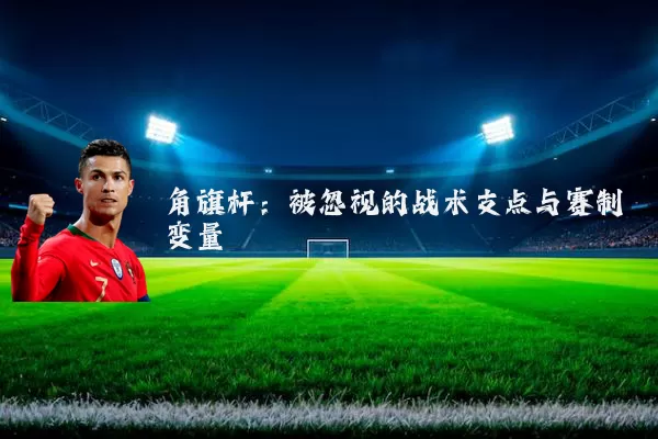 角旗杆：被忽视的战术支点与赛制变量