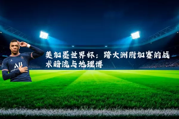 美加墨世界杯：跨大洲附加赛的战术暗流与地理博弈