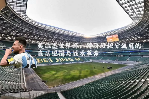 美加墨世界杯:跨阶段积分通用的底层逻辑与战术革命