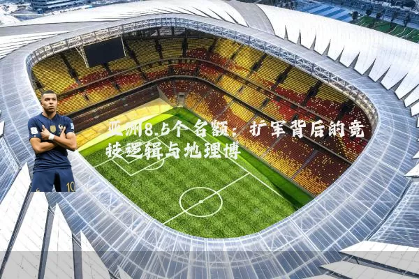 亚洲8.5个名额：扩军背后的竞技逻辑与地理博弈