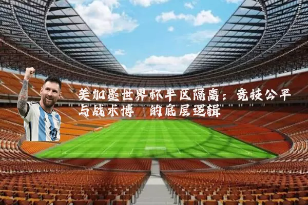 美加墨世界杯半区隔离:竞技公平与战术博弈的底层逻辑