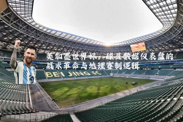 美加墨世界杯：球员数据仪表盘的战术革命与地理赛制逻辑