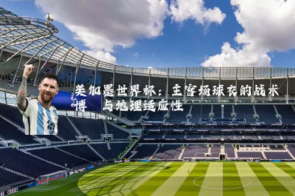 美加墨世界杯:主客场球衣的战术博弈与地理适应性