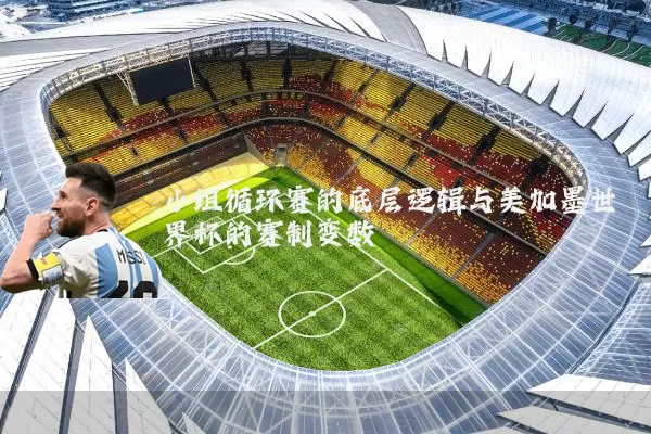 小组循环赛的底层逻辑与美加墨世界杯的赛制变数