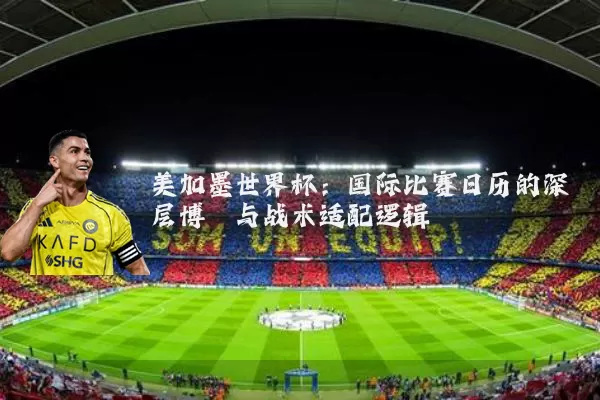 美加墨世界杯：国际比赛日历的深层博弈与战术适配逻辑