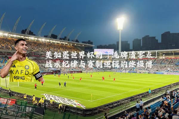 美加墨世界杯的「洗牌清零点」：战术纪律与赛制逻辑的终极博弈