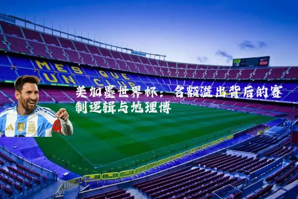 美加墨世界杯：名额溢出背后的赛制逻辑与地理博弈