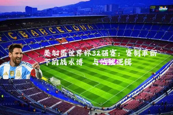 美加墨世界杯32强赛:赛制革新下的战术博弈与地理逻辑