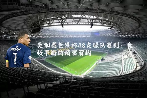 美加墨世界杯48支球队赛制:竞技平衡的精密解构