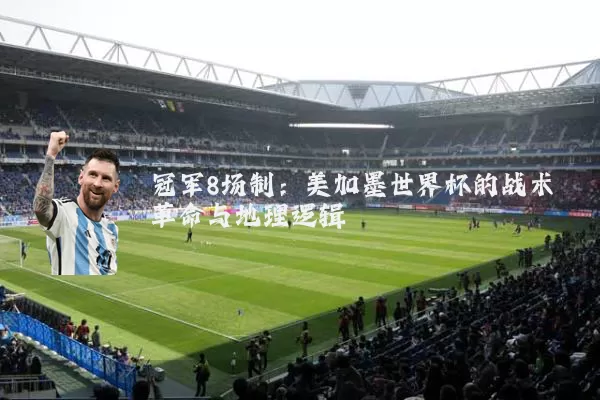 冠军8场制：美加墨世界杯的战术革命与地理逻辑
