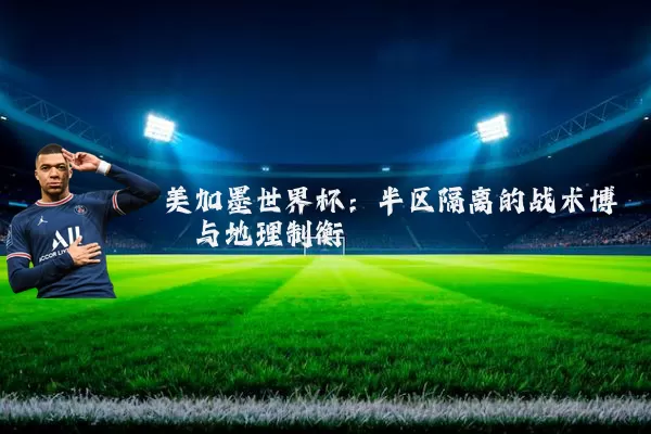 美加墨世界杯:半区隔离的战术博弈与地理制衡