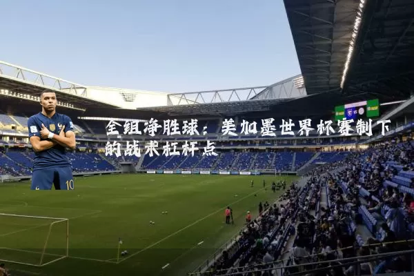 全组净胜球：美加墨世界杯赛制下的战术杠杆点