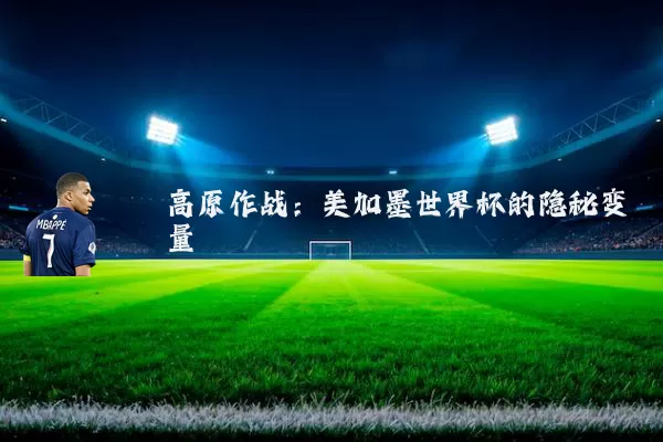 高原作战：美加墨世界杯的隐秘变量