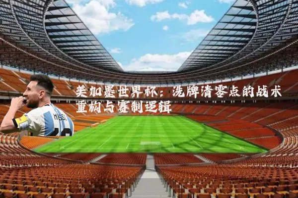 美加墨世界杯：洗牌清零点的战术重构与赛制逻辑