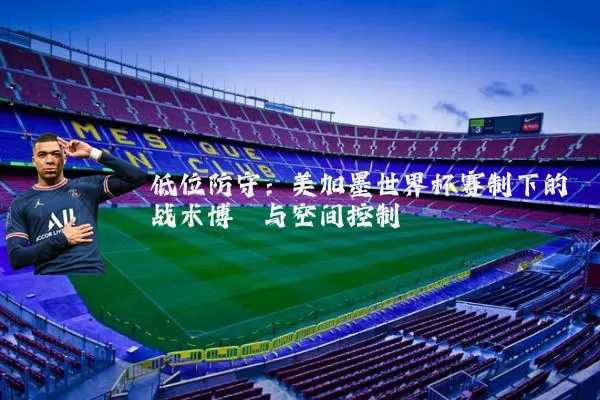 低位防守：美加墨世界杯赛制下的战术博弈与空间控制