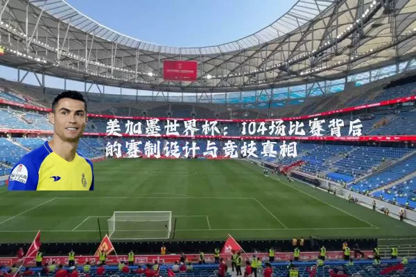 美加墨世界杯：104场比赛背后的赛制设计与竞技真相