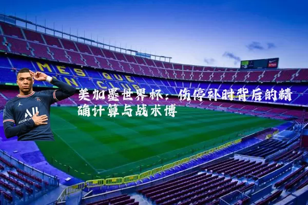 美加墨世界杯：伤停补时背后的精确计算与战术博弈